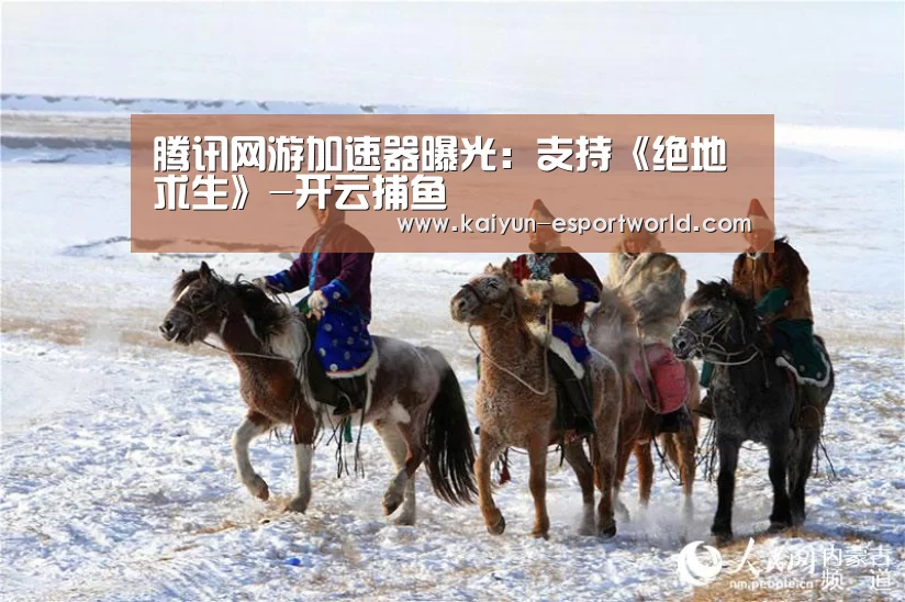 腾讯网游加速器曝光:支持《绝地求生》-开云捕鱼(图2) 开云真人平台