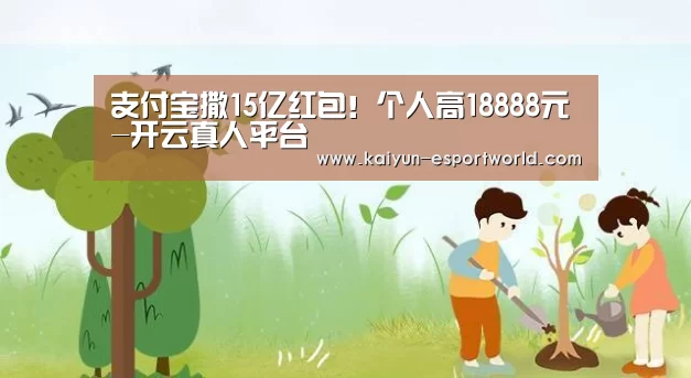 支付宝撒15亿红包!个人高18888元-开云真人平台(图4) 开云电竞竞猜平台